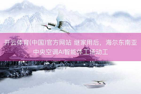 开云体育(中国)官方网站 继家用后，海尔东南亚中央空调AI智能体工场动工