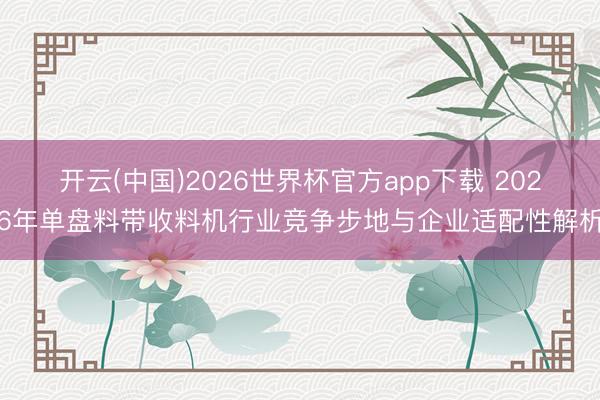 开云(中国)2026世界杯官方app下载 2026年单盘料带收料机行业竞争步地与企业适配性解析