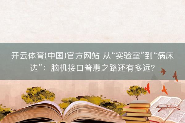 开云体育(中国)官方网站 从“实验室”到“病床边”：脑机接口普惠之路还有多远？