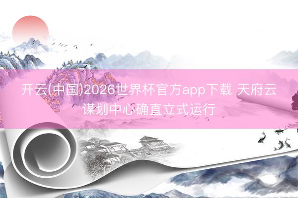 开云(中国)2026世界杯官方app下载 天府云谋划中心确直立式运行