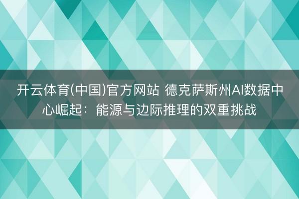 开云体育(中国)官方网站 德克萨斯州AI数据中心崛起：能源与边际推理的双重挑战