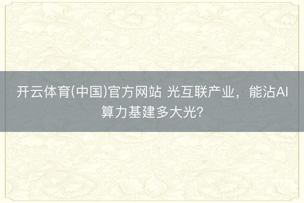 开云体育(中国)官方网站 光互联产业，能沾AI算力基建多大光？