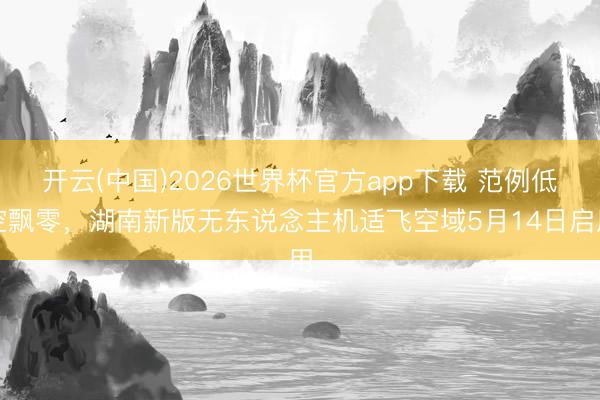 开云(中国)2026世界杯官方app下载 范例低空飘零，湖南新版无东说念主机适飞空域5月14日启用