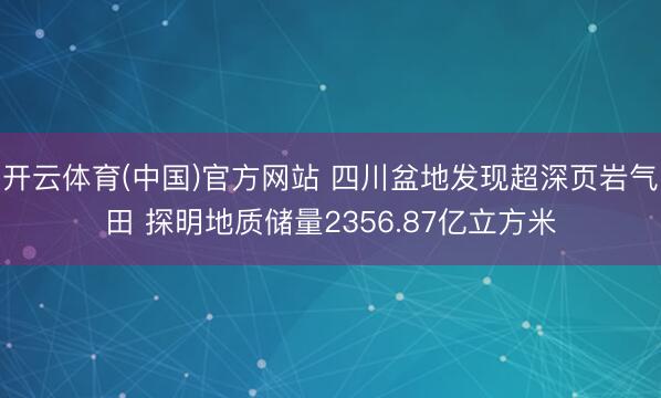 开云体育(中国)官方网站 四川盆地发现超深页岩气田 探明地质储量2356.87亿立方米