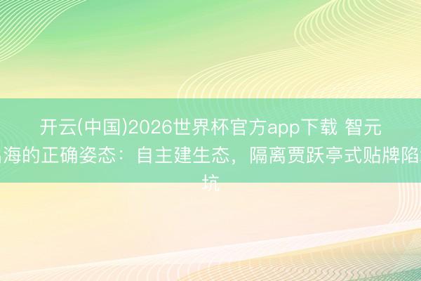 开云(中国)2026世界杯官方app下载 智元出海的正确姿态：自主建生态，隔离贾跃亭式贴牌陷坑