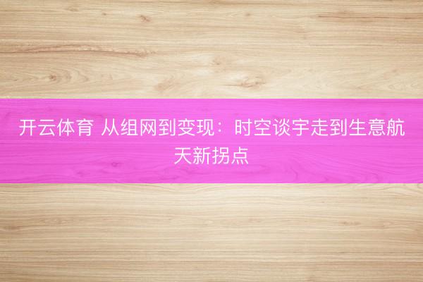 开云体育 从组网到变现：时空谈宇走到生意航天新拐点
