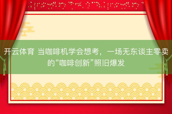 开云体育 当咖啡机学会想考，一场无东谈主零卖的“咖啡创新”照旧爆发