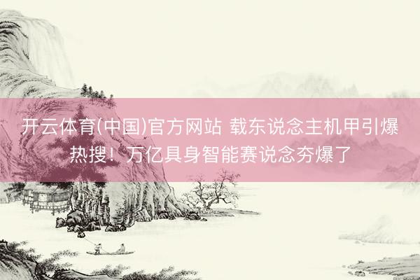 开云体育(中国)官方网站 载东说念主机甲引爆热搜！万亿具身智能赛说念夯爆了