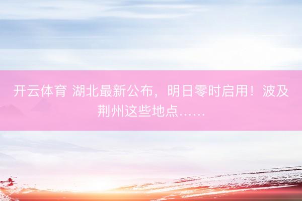 开云体育 湖北最新公布，明日零时启用！波及荆州这些地点……