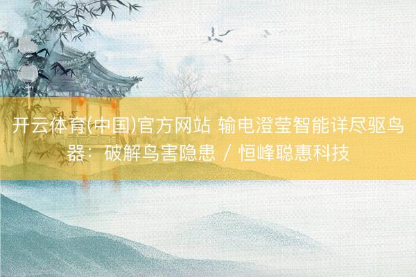 开云体育(中国)官方网站 输电澄莹智能详尽驱鸟器：破解鸟害隐患 / 恒峰聪惠科技
