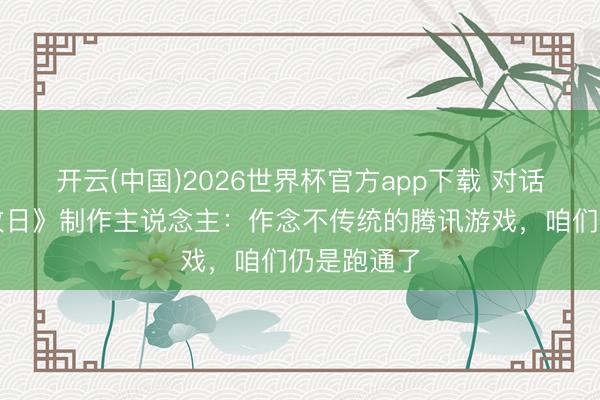 开云(中国)2026世界杯官方app下载 对话《逆战：改日》制作主说念主：作念不传统的腾讯游戏，咱们仍是跑通了