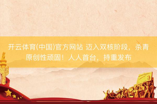 开云体育(中国)官方网站 迈入双核阶段，杀青原创性顽固！人人首台，持重发布