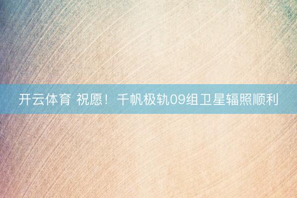 开云体育 祝愿！千帆极轨09组卫星辐照顺利