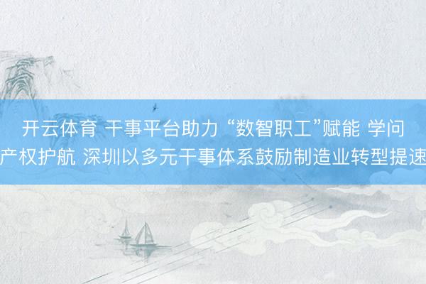 开云体育 干事平台助力 “数智职工”赋能 学问产权护航 深圳以多元干事体系鼓励制造业转型提速