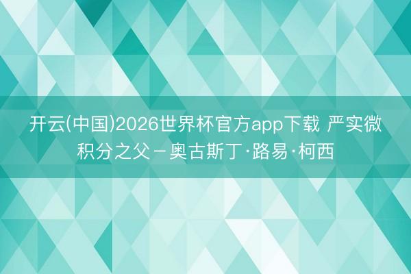 开云(中国)2026世界杯官方app下载 严实微积分之父－奥古斯丁·路易·柯西