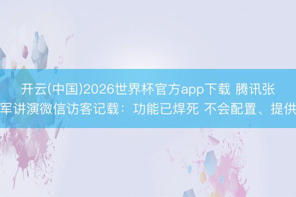 开云(中国)2026世界杯官方app下载 腾讯张军讲演微信访客记载：功能已焊死 不会配置、提供