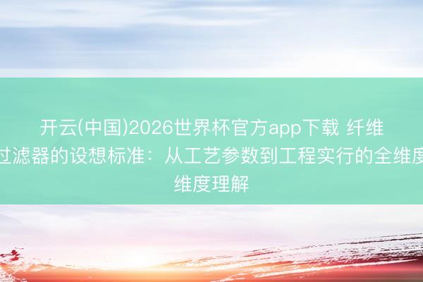 开云(中国)2026世界杯官方app下载 纤维定盘过滤器的设想标准：从工艺参数到工程实行的全维度理解