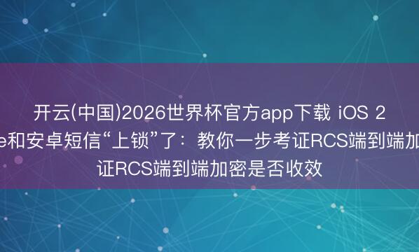 开云(中国)2026世界杯官方app下载 iOS 26.5把iPhone和安卓短信“上锁”了：教你一步考证RCS端到端加密是否收效