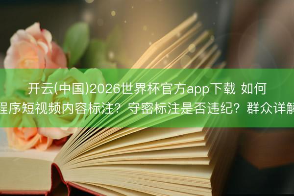 开云(中国)2026世界杯官方app下载 如何程序短视频内容标注？守密标注是否违纪？群众详解
