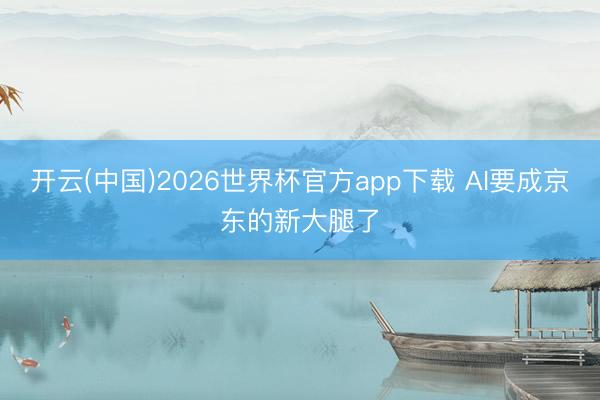开云(中国)2026世界杯官方app下载 AI要成京东的新大腿了
