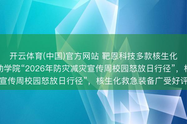 开云体育(中国)官方网站 靶恩科技多款核生化装备亮相中国消防赞助学院“2026年防灾减灾宣传周校园怒放日行径”，核生化救急装备广受好评