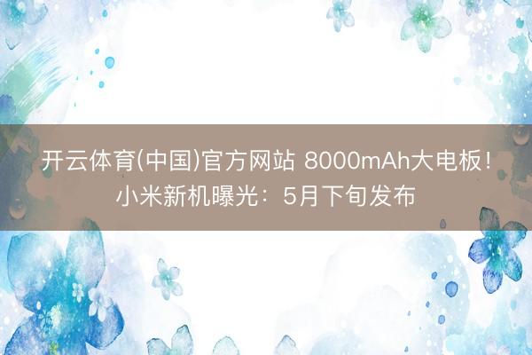 开云体育(中国)官方网站 8000mAh大电板！小米新机曝光：5月下旬发布