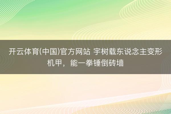 开云体育(中国)官方网站 宇树载东说念主变形机甲，能一拳锤倒砖墙