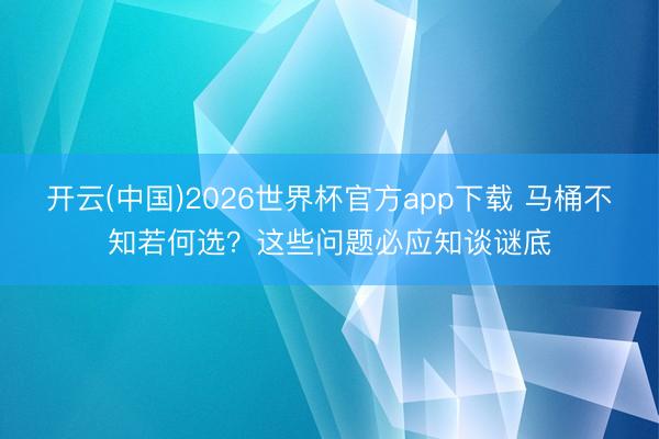 开云(中国)2026世界杯官方app下载 马桶不知若何选？这些问题必应知谈谜底