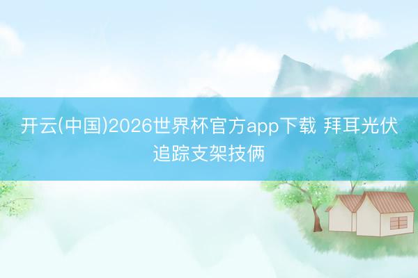 开云(中国)2026世界杯官方app下载 拜耳光伏追踪支架技俩