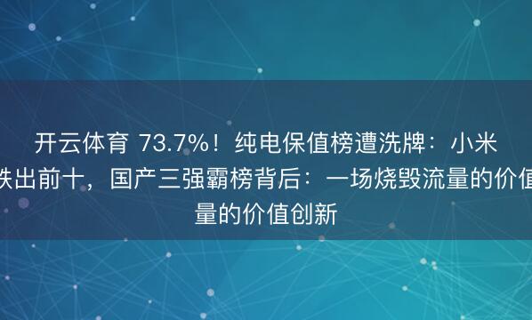 开云体育 73.7%！纯电保值榜遭洗牌：小米SU7跌出前十，国产三强霸榜背后：一场烧毁流量的价值创新
