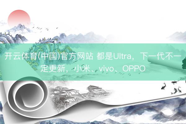 开云体育(中国)官方网站 都是Ultra，下一代不一定更新，小米、vivo、OPPO