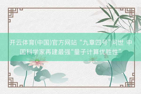 开云体育(中国)官方网站 “九章四号”问世 中国科学家再建最强“量子计算优胜性”