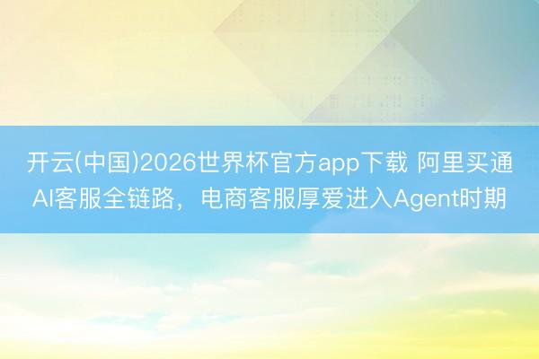 开云(中国)2026世界杯官方app下载 阿里买通AI客服全链路，电商客服厚爱进入Agent时期