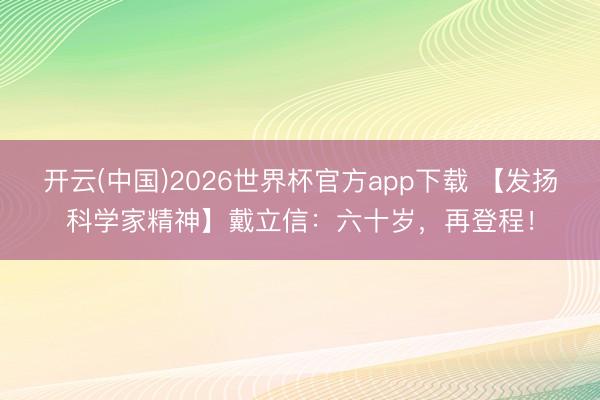 开云(中国)2026世界杯官方app下载 【发扬科学家精神】戴立信：六十岁，再登程！