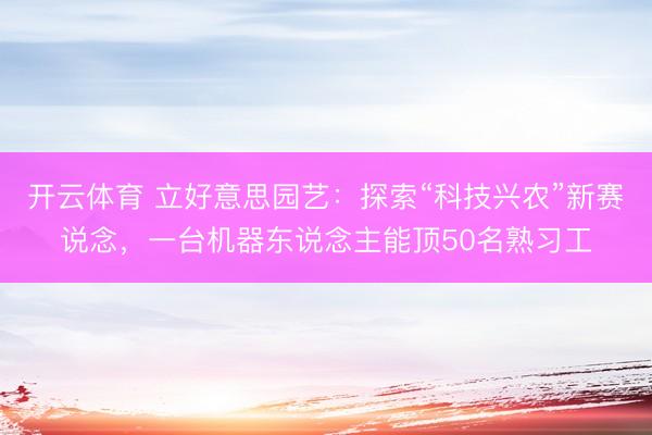 开云体育 立好意思园艺：探索“科技兴农”新赛说念，一台机器东说念主能顶50名熟习工