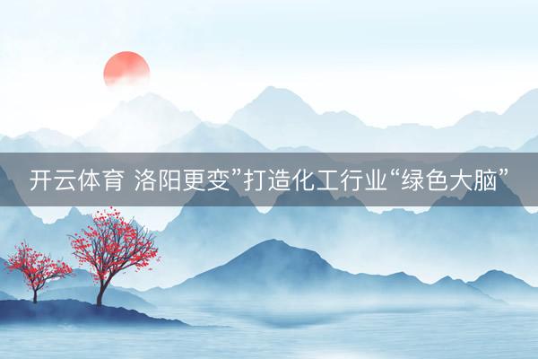 开云体育 洛阳更变”打造化工行业“绿色大脑”