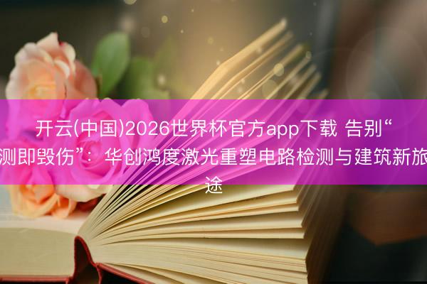 开云(中国)2026世界杯官方app下载 告别“检测即毁伤”：华创鸿度激光重塑电路检测与建筑新旅途