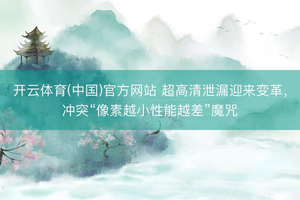 开云体育(中国)官方网站 超高清泄漏迎来变革，冲突“像素越小性能越差”魔咒