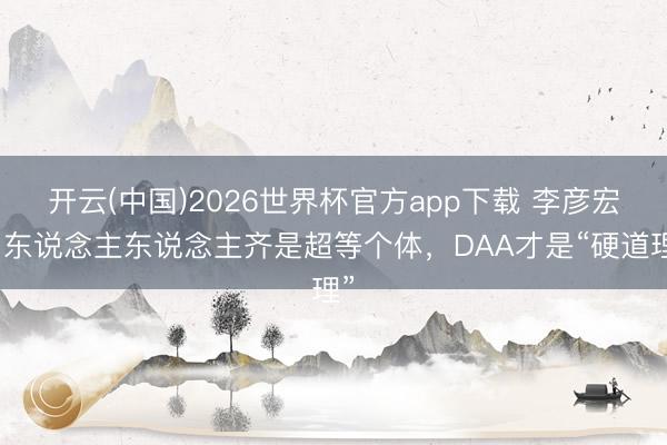 开云(中国)2026世界杯官方app下载 李彦宏：东说念主东说念主齐是超等个体，DAA才是“硬道理”