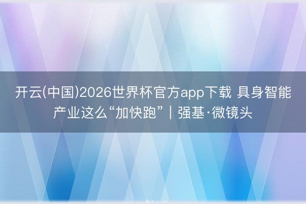 开云(中国)2026世界杯官方app下载 具身智能产业这么“加快跑”｜强基·微镜头