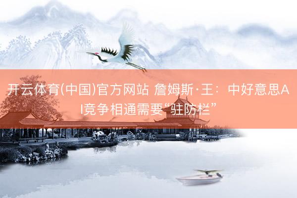 开云体育(中国)官方网站 詹姆斯·王：中好意思AI竞争相通需要“驻防栏”