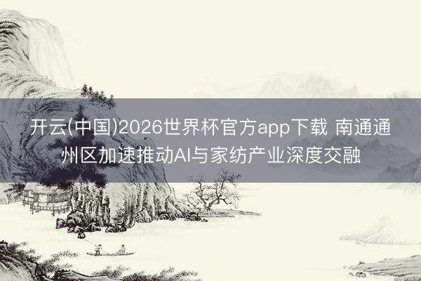 开云(中国)2026世界杯官方app下载 南通通州区加速推动AI与家纺产业深度交融