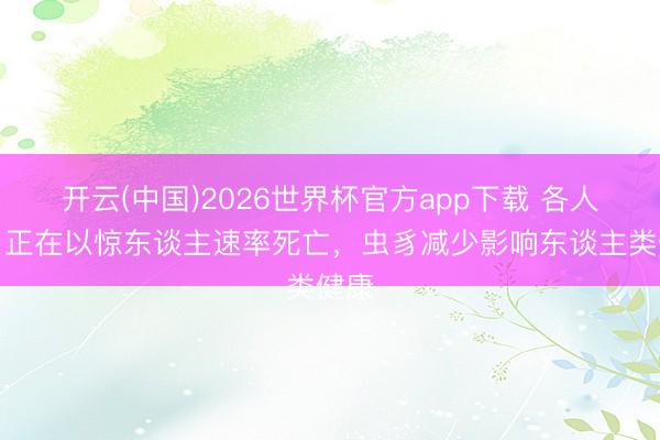 开云(中国)2026世界杯官方app下载 各人虫豸正在以惊东谈主速率死亡，虫豸减少影响东谈主类健康