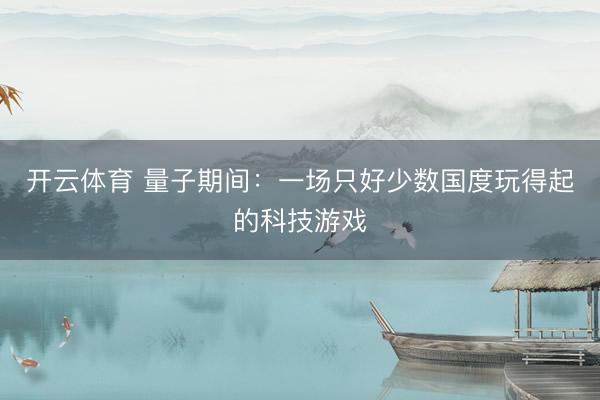开云体育 量子期间：一场只好少数国度玩得起的科技游戏