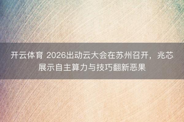 开云体育 2026出动云大会在苏州召开，兆芯展示自主算力与技巧翻新恶果