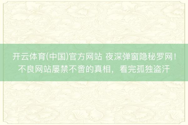 开云体育(中国)官方网站 夜深弹窗隐秘罗网！不良网站屡禁不啻的真相，看完孤独盗汗