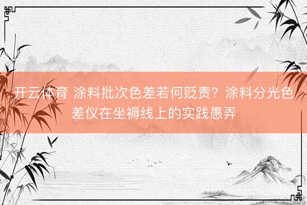 开云体育 涂料批次色差若何贬责？涂料分光色差仪在坐褥线上的实践愚弄