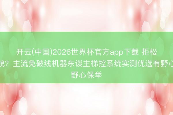开云(中国)2026世界杯官方app下载 拒松弛原貌？主流免破线机器东谈主梯控系统实测优选有野心保举