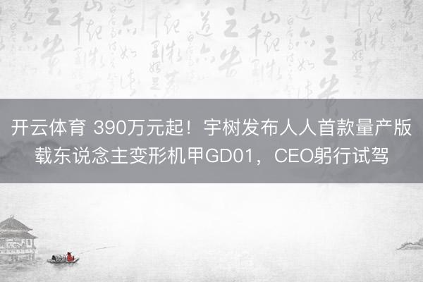 开云体育 390万元起！宇树发布人人首款量产版载东说念主变形机甲GD01，CEO躬行试驾