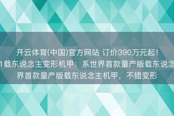 开云体育(中国)官方网站 订价390万元起！宇树科技发布GD01载东说念主变形机甲：系世界首款量产版载东说念主机甲，不错变形